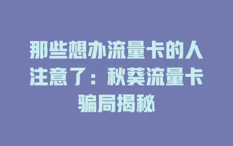 那些想办流量卡的人注意了：秋葵流量卡骗局揭秘