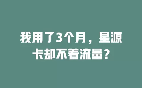 我用了3个月，星源卡却不着流量？