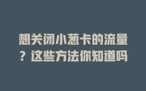 想关闭小葱卡的流量？这些方法你知道吗