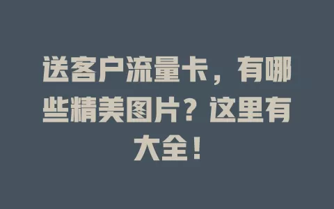 送客户流量卡，有哪些精美图片？这里有大全！
