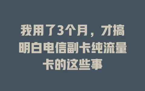 我用了3个月，才搞明白电信副卡纯流量卡的这些事