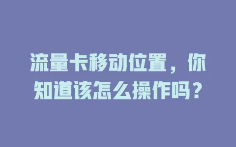 流量卡移动位置，你知道该怎么操作吗？