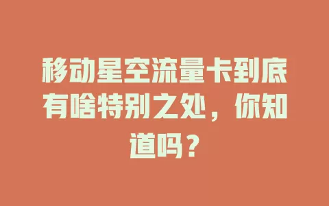 移动星空流量卡到底有啥特别之处，你知道吗？