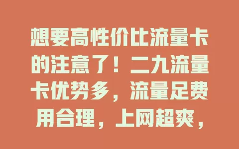 想要高性价比流量卡的注意了！二九流量卡优势多，流量足费用合理，上网超爽，是你的优质之选，还在愁流量就快来看看！
