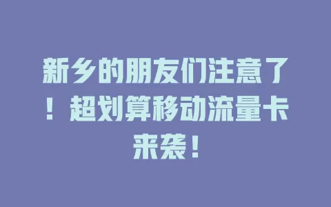 新乡的朋友们注意了！超划算移动流量卡来袭！