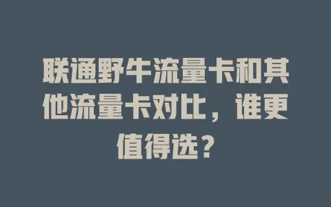 联通野牛流量卡和其他流量卡对比，谁更值得选？