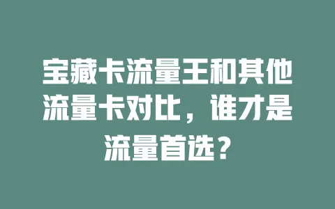宝藏卡流量王和其他流量卡对比，谁才是流量首选？