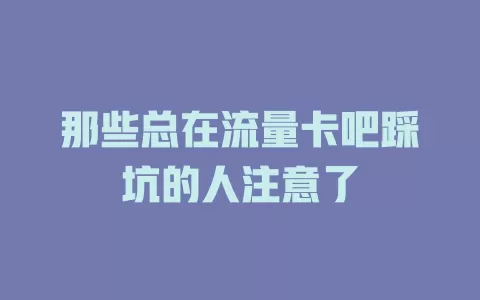 那些总在流量卡吧踩坑的人注意了