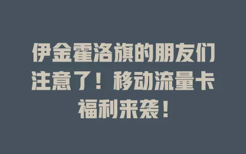 伊金霍洛旗的朋友们注意了！移动流量卡福利来袭！