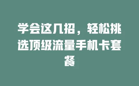 学会这几招，轻松挑选顶级流量手机卡套餐