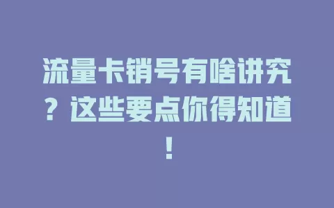 流量卡销号有啥讲究？这些要点你得知道！