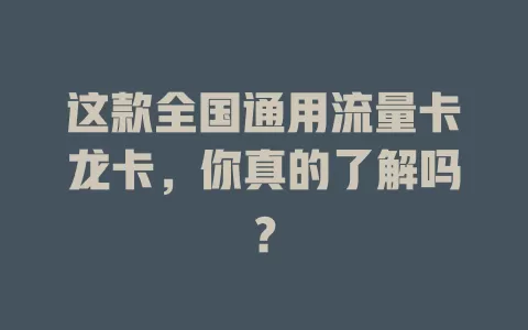 这款全国通用流量卡龙卡，你真的了解吗？