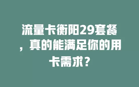 流量卡衡阳29套餐，真的能满足你的用卡需求？