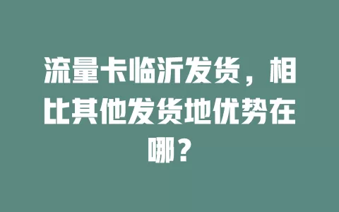 流量卡临沂发货，相比其他发货地优势在哪？