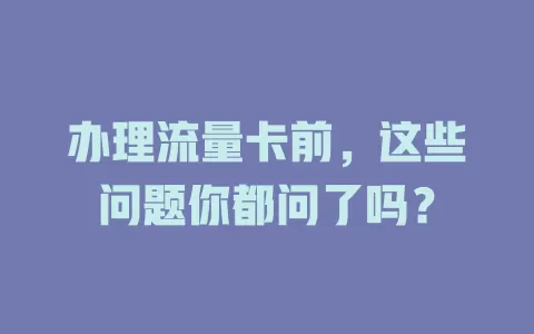 办理流量卡前，这些问题你都问了吗？