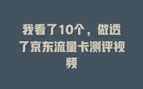 我看了10个，做透了京东流量卡测评视频