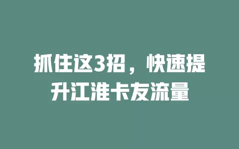 抓住这3招，快速提升江淮卡友流量