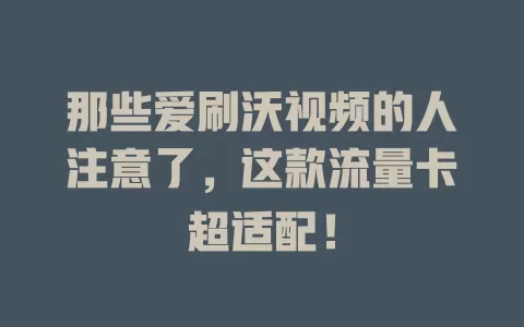 那些爱刷沃视频的人注意了，这款流量卡超适配！