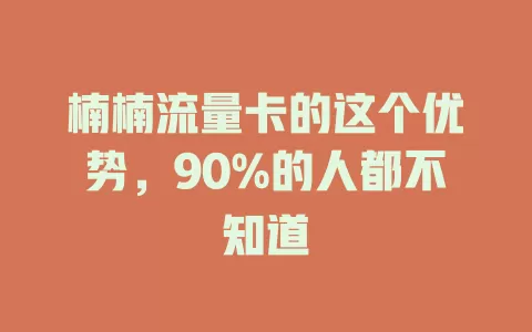 楠楠流量卡的这个优势，90%的人都不知道