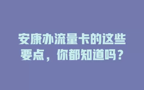 安康办流量卡的这些要点，你都知道吗？