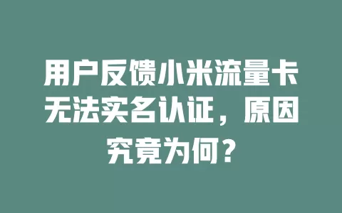 用户反馈小米流量卡无法实名认证，原因究竟为何？