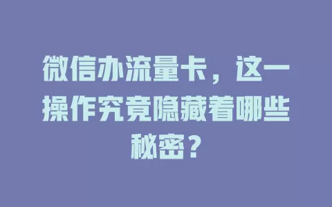 微信办流量卡，这一操作究竟隐藏着哪些秘密？