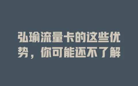 弘瑜流量卡的这些优势，你可能还不了解