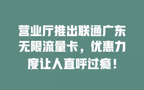 营业厅推出联通广东无限流量卡，优惠力度让人直呼过瘾！