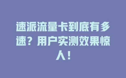 速派流量卡到底有多速？用户实测效果惊人！