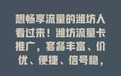 想畅享流量的潍坊人看过来！潍坊流量卡推广，套餐丰富、价优、便捷、信号稳，满足多样需求，让你在数字世界畅游无忧