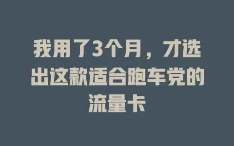 我用了3个月，才选出这款适合跑车党的流量卡
