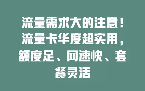 流量需求大的注意！流量卡华度超实用，额度足、网速快、套餐灵活