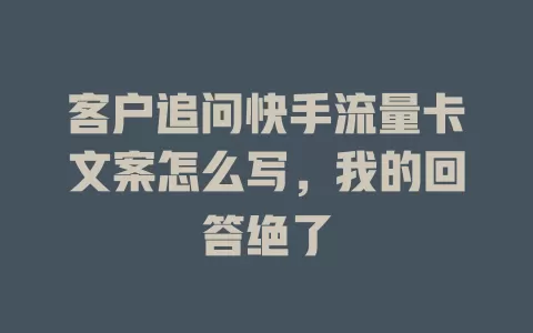 客户追问快手流量卡文案怎么写，我的回答绝了