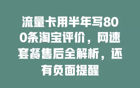 流量卡用半年写800条淘宝评价,网速套餐售后全解析,还有负面提醒
