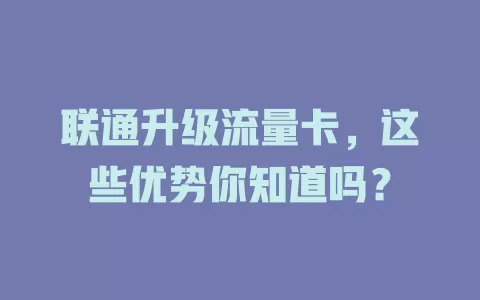 联通升级流量卡，这些优势你知道吗？