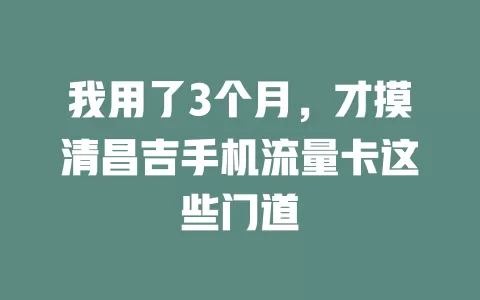 我用了3个月,才摸清昌吉手机流量卡这些门道