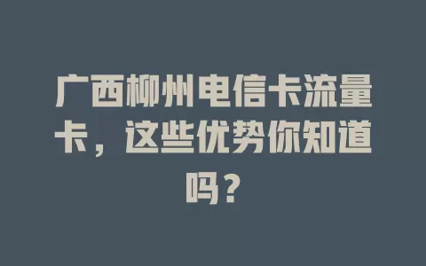 广西柳州电信卡流量卡，这些优势你知道吗？
