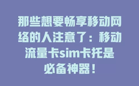 那些想要畅享移动网络的人注意了：移动流量卡sim卡托是必备神器！