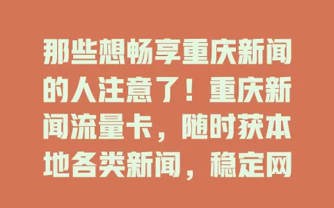 那些想畅享重庆新闻的人注意了！重庆新闻流量卡，随时获本地各类新闻，稳定网络无卡顿，错过新闻不再遗憾，赶紧开启专属新闻之旅！