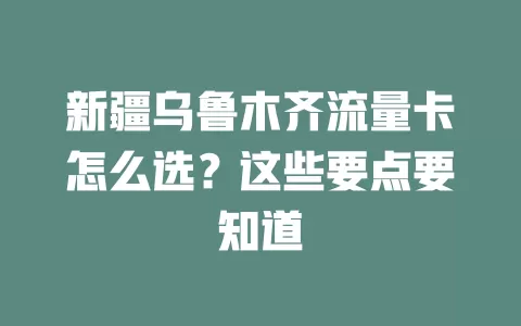 新疆乌鲁木齐流量卡怎么选？这些要点要知道