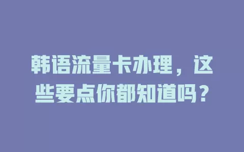 韩语流量卡办理，这些要点你都知道吗？