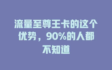 流量至尊王卡的这个优势,90%的人都不知道