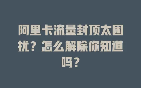 阿里卡流量封顶太困扰？怎么解除你知道吗？