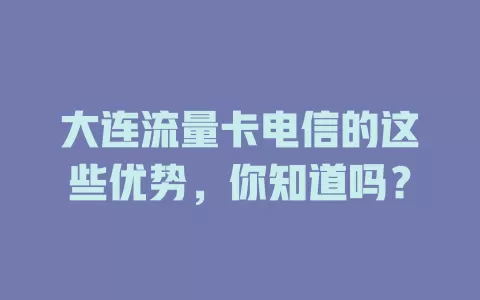 大连流量卡电信的这些优势,你知道吗?