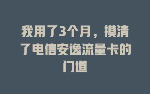 我用了3个月，摸清了电信安逸流量卡的门道