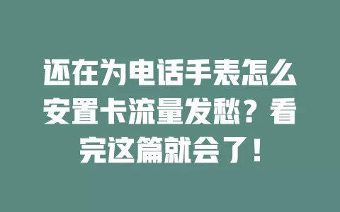 还在为电话手表怎么安置卡流量发愁？看完这篇就会了！