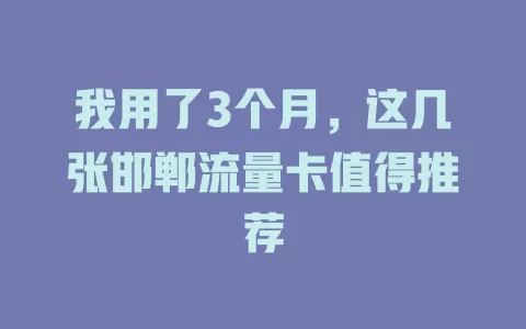 我用了3个月，这几张邯郸流量卡值得推荐