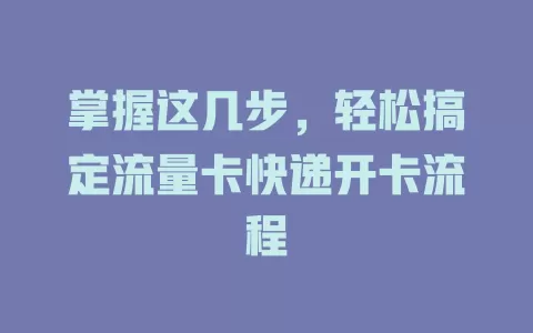 掌握这几步，轻松搞定流量卡快递开卡流程