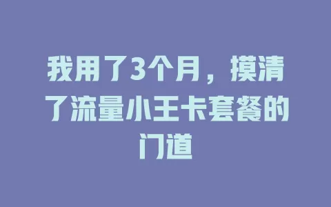 我用了3个月，摸清了流量小王卡套餐的门道