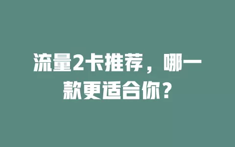 流量2卡推荐，哪一款更适合你？